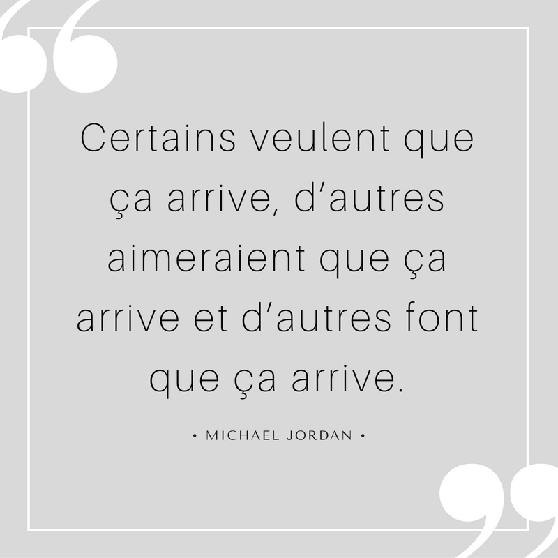 «Certains veulent que ça arrive, d’autres aimeraient que ça arrive, et les autres font que ça arrive» - Michael Jordan